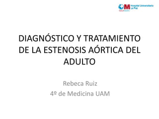 DIAGNÓSTICO Y TRATAMIENTO
DE LA ESTENOSIS AÓRTICA DEL
ADULTO
Rebeca Ruiz
4º de Medicina UAM
 