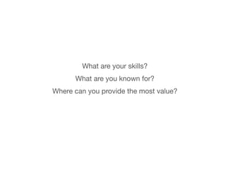 What are your skills? 
What are you known for? 
Where can you provide the most value? 
 