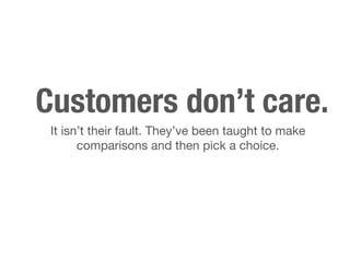 Customers don’t care. 
It isn’t their fault. They’ve been taught to make 
comparisons and then pick a choice. 
 