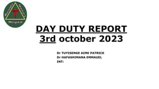 DAY DUTY REPORT
3rd october 2023
Dr TUYISENGE AIME PATRICK
Dr HAFASHIMANA EMMAUEL
INT:
 