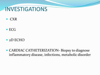 INVESTIGATIONS 
 CXR 
 ECG 
 2D ECHO 
 CARDIAC CATHETERIZATION- Biopsy to diagnose 
inflammatory disease, infections, metabolic disorder 
 