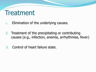 Treatment 
1. Elimination of the underlying causes. 
2. Treatment of the precipitating or contributing 
causes (e.g., infection, anemia, arrhythmias, fever) 
3. Control of heart failure state. 
 