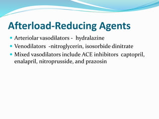 Afterload-Reducing Agents 
 Arteriolar vasodilators - hydralazine 
 Venodilators -nitroglycerin, isosorbide dinitrate 
 Mixed vasodilators include ACE inhibitors captopril, 
enalapril, nitroprusside, and prazosin 
 