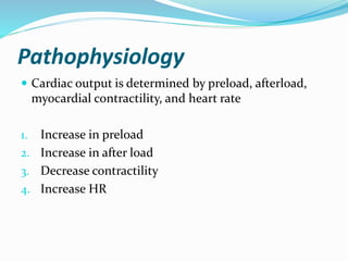 Pathophysiology 
 Cardiac output is determined by preload, afterload, 
myocardial contractility, and heart rate 
1. Increase in preload 
2. Increase in after load 
3. Decrease contractility 
4. Increase HR 
 