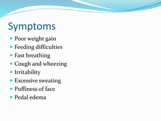 Symptoms 
 Poor weight gain 
 Feeding difficulties 
 Fast breathing 
 Cough and wheezing 
 Irritability 
 Excessive sweating 
 Puffiness of face 
 Pedal edema 
 