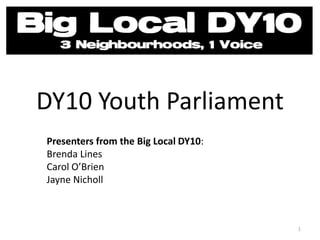 DY10 Youth Parliament
Presenters from the Big Local DY10:
Brenda Lines
Carol O’Brien
Jayne Nicholl
1
 