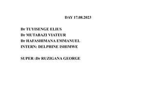 DAY 17.08.2023
Dr TUYISENGE ELIUS
Dr MUTABAZI VIATEUR
Dr HAFASHIMANA EMMANUEL
INTERN: DELPHINE ISHIMWE
SUPER :Dr RUZIGANA GEORGE
 