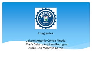 Integrantes:
Jeisson Antonio Correa Pineda
María Celeste Aguilera Rodríguez
Aura Lucia Montoya García
 