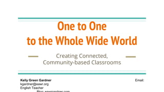 One to One
to the Whole Wide World
Creating Connected,
Community-based Classrooms
Kelly Green Gardner Email:
kgardner@eawr.org
English Teacher
 