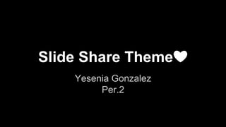 Slide Share Theme❤
Yesenia Gonzalez
Per.2
 