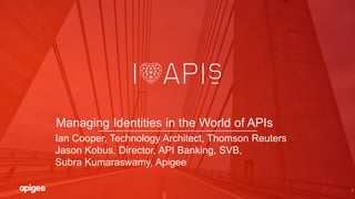 1
Managing Identities in the World of APIs
Ian Cooper, Technology Architect, Thomson Reuters
Jason Kobus, Director, API Banking, SVB,
Subra Kumaraswamy, Apigee
 