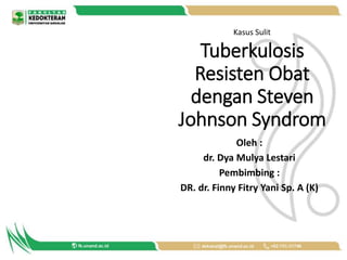 Tuberkulosis
Resisten Obat
dengan Steven
Johnson Syndrom
Oleh :
dr. Dya Mulya Lestari
Pembimbing :
DR. dr. Finny Fitry Yani Sp. A (K)
Kasus Sulit
 