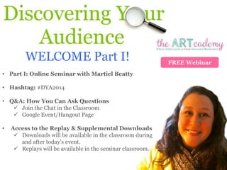 FREE Webinar
WELCOME Part I!
• Part I: Online Seminar with Martiel Beatty
• Hashtag: #DYA2014
• Q&A: How You Can Ask Questions
 Join the Chat in the Classroom
 Google Event/Hangout Page
• Access to the Replay & Supplemental Downloads
 Downloads will be available in the classroom during
and after today’s event.
 Replays will be available in the seminar classroom.
 