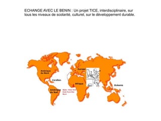 ECHANGE AVEC LE BENIN : Un projet TICE, interdisciplinaire, sur 
tous les niveaux de scolarité, culturel, sur le développement durable. 
 