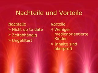 Nachteile und Vorteile Nachteile Nicht up to date Zeitabh ängig Ungefiltert Vorteile Weniger medienorientierte Kinder Inhalte  sind überprüft 