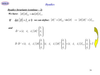 34
SOLO Dyadics
Dyadics Invariants (continue – 2)
We have:
If we can define:
and
[ ] [ ] [ ][ ] 33det xadj IDDD =
[ ] 0det 3 ≠= ID [ ] [ ] [ ] [ ] [ ] [ ] 33
11
det/: xadj IDDDDD =→=
−−
( ) [ ]










=
−−
3
2
1
1
321
1
:
e
e
e
DeeeD




( ) [ ] ( ) [ ] ( ) [ ] I
e
e
e
Ieee
e
e
e
Deee
e
e
e
DeeeDD x













=










=




















=⋅
−−
3
2
1
33321
3
2
1
1
321
3
2
1
321
1
 