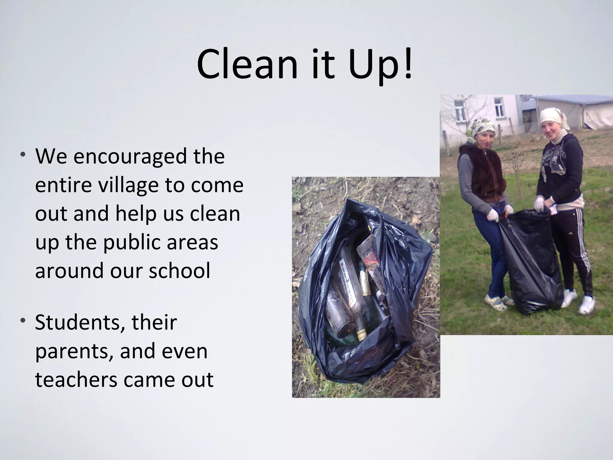 Clean it Up!
• We encouraged the
entire village to come
out and help us clean
up the public areas
around our school
• Students, their
parents, and even
teachers came out
 