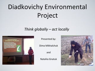 Diadkovichy Environmental
Project
Think globally – act locally
Presented by:
Dima Mikhalchuk
and
Nataliia Gnatuk
 