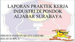 LAPORAN PRAKTEK KERJA
INDUSTRI DI PONDOK
ALJABAR SURABAYA
DISUSUN OLEH DYAH AYU LESTARI
KELAS XI RPL A
 