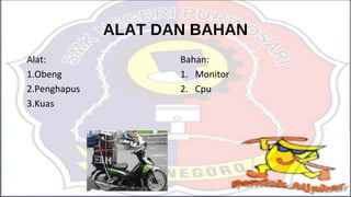 ALAT DAN BAHAN
Alat:
1.Obeng
2.Penghapus
3.Kuas
Bahan:
1. Monitor
2. Cpu
 