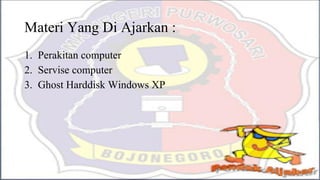 Materi Yang Di Ajarkan :
1. Perakitan computer
2. Servise computer
3. Ghost Harddisk Windows XP
 