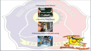b.Memasang modul Memori
c.Memasang Power Supply
d.Memasang Motherboard pada cassing
 