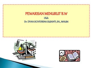PEWARISANMENURUT B.W
Oleh
Dr. DYAHOCHTORINASUSANTI, SH., MHUM
 