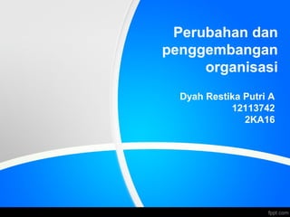 Perubahan dan
penggembangan
organisasi
Dyah Restika Putri A
12113742
2KA16
 