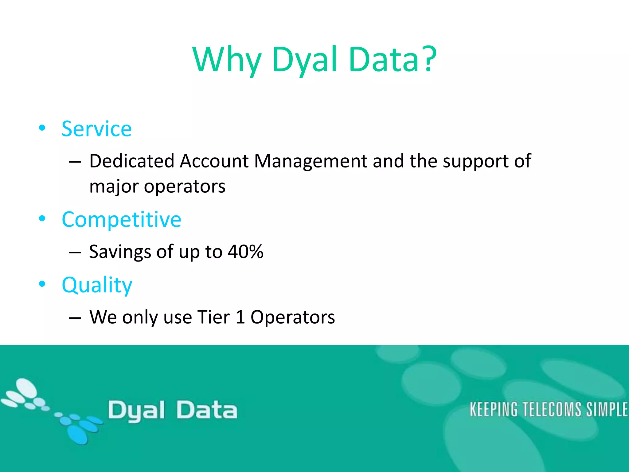 Why Dyal Data?ServiceDedicated Account Management and the support of major operatorsCompetitiveSavings of up to 40%QualityWe only use Tier 1 Operators