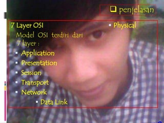  penjelasan
7 Layer OSI                 Physical
  Model OSI terdiri dari
  7 layer :
  Application
  Presentation
  Session
  Transport
  Network
          Data Link
 