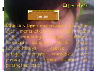  penjelasan



Data Link Layer: Menyediakan link untuk
data, memaketkannya menjadi frame
yang berhubungan dengan “hardware”
kemudian diangkut melalui media.
komunikasinya        dengan        kartu
jaringan, mengatur komunikasi layer
physical antara sistem koneksi dan
penanganan error.
 
