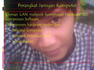 Perangkat Jaringan Komputer
Eleman LAN meliputi komponen Hardware dan
komponen Software.
-Komponen hardware terdiri dari:
  Personal komputer
   network Interface Card
   pengkabelan
 