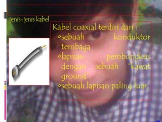 jenis-jenis kabel
                    Kabel coaxial terdiri dari :
                     •sebuah           konduktor
                      tembaga
                     •lapisan        pembungkus
                      dengan sebuah “kawat
                      ground”.
                     •sebuah lapisan paling luar.
 