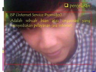  penjelasan
5. ISP (Internet Service Promider)
    Adalah sebuah baan atau organisasi yang
    menyediakan pelayanan jasa internet.
 
