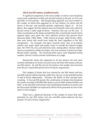 SSA & non-SSA stations, Combined stories
        A signiﬁcant proportion of the total number of stories were broadcast
across some combination of SSA and non-SSA stations in the pre- (n=143) and
post-SSA (n=163) periods. That broadcasting approach was most evident in
the number of stories that appeared on all ﬁve stations; 65 stories and 82
stories in the pre- and post-SSA periods, respectively (Figure 4). At ﬁrst
glance, that suggests that the stations were exercising the same news selection
process across a wide range of stories. However, that was not the case. A
closer examination of the stories revealed that they covered only twenty-seven
separate topics and, given the news selection process that governs local
television (Klite, 1998; Miller, 1998; Gilliam & Iyengar, 2000; Yanich, 2004),
they were stories that would have made the news regardless of the SSA
arrangement. For example, ten topics covered crime, ﬁres or accidents;
another nine topics dealt with public issues to include the Mayor’s budget
plan, the H1N1 ﬂu virus and electricity rates, among others. Human interest
stories accounted for another ﬁve topics, the most common of which was Tiger
Wood’s public apology. The remaining three topics were dispersed among
weather, volcanic activity and the conﬁrmation of a judge.

       Beyond the stories that appeared on all ﬁve stations, the next most
common distribution of stories occurred across the three SSA stations and one
non-SSA station. As with the case for ﬁve stations, that number also increased
from the pre- to post-SSA period (28 to 39 stories, respectively).

        The category of stories that was covered by one SSA station and two
non-SSA stations looked relatively stable from the pre- to the post-SSA period
(9 and 8 stories respectively). However, the details of that coverage were
revealing. In the pre-SSA period, the combination of stations that broadcast
the stories consisted of KGMB (SSA station) and non-SSA stations KHON and
KITV. In the post-SSA environment, that combination broadcast no stories and
the SSA station (KGMB) was replaced by KFVE which presented all nine of the
stories in that category.

      There was a signiﬁcant decrease in the number of stories that were
presented on one SSA station and one non-SSA station between the two
periods, (19 and 2 stories, respectively).




Local TV & Shared Services Agreements: Honolulu   D . Ya n i c h , U n i v e r s i t y o f D e l a w a r e


                                        25
 