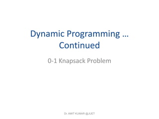 Dynamic Programming …
Continued
0-1 Knapsack Problem
Dr. AMIT KUMAR @JUET
 