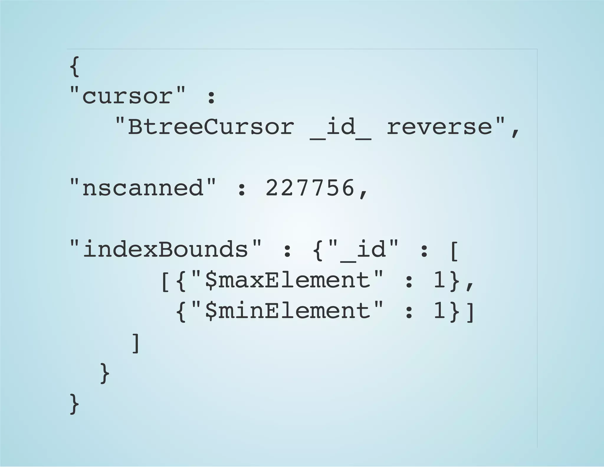 {
"cursor" :
"BtreeCursor _id_ reverse",
"nscanned" : 227756,
"indexBounds" : {"_id" : [
[{"$maxElement" : 1},
{"$minElement" : 1}]
]
}
}
 