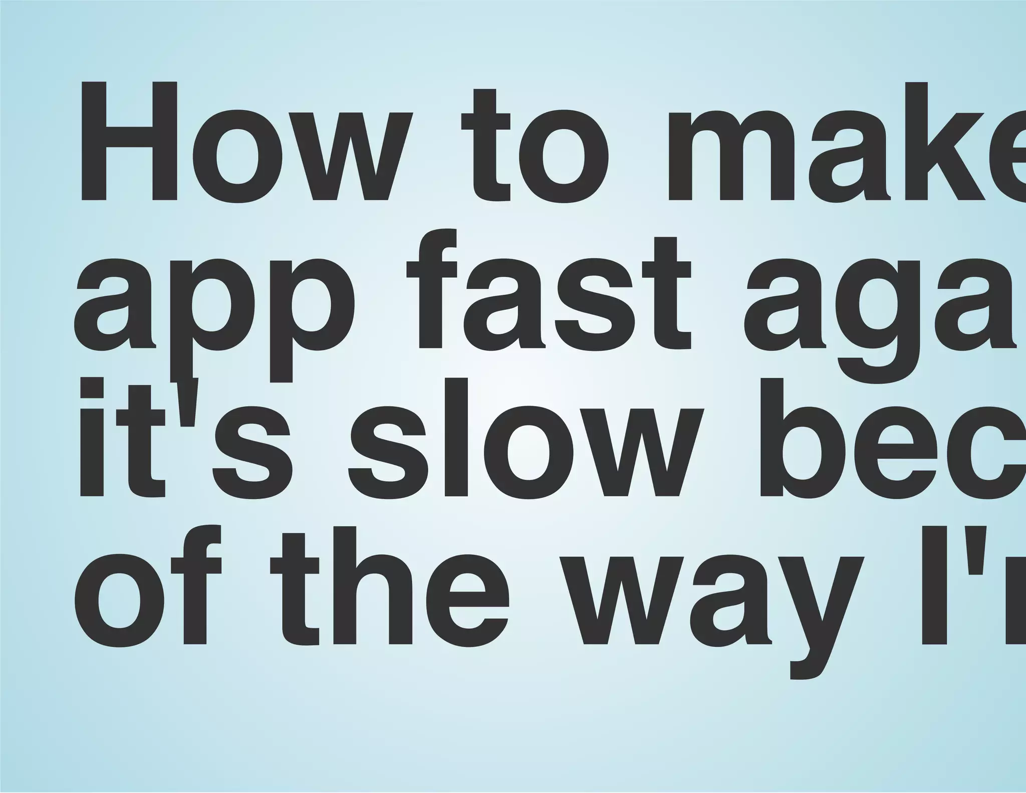 How to make
app fast agai
it's slow bec
of the way I'm
 