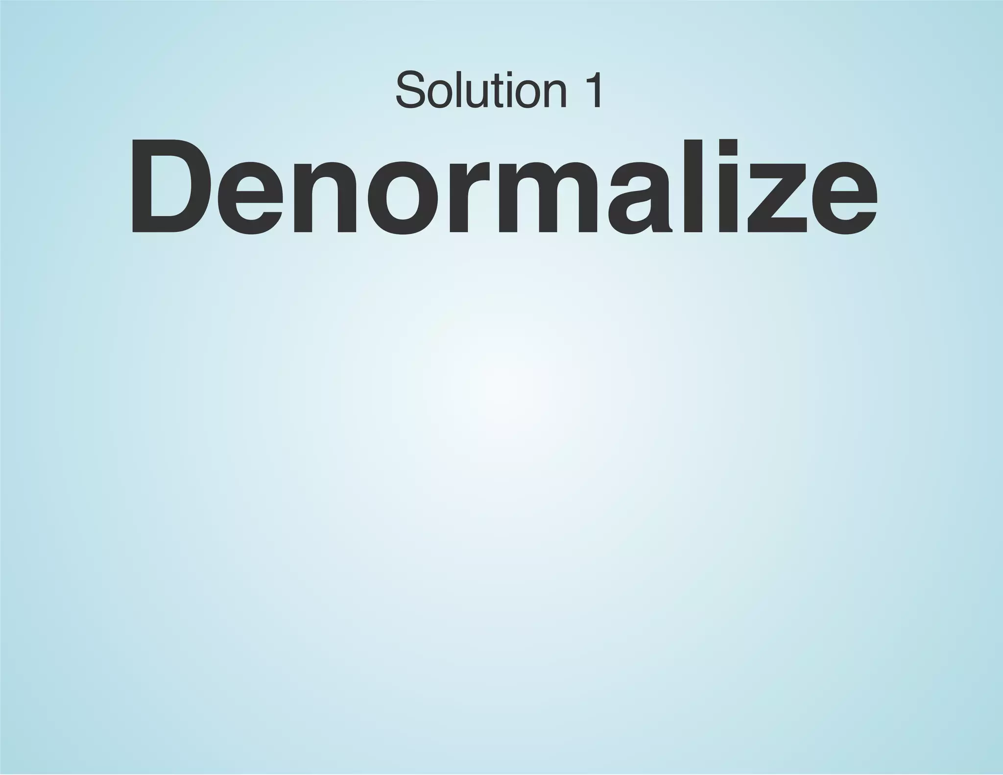 Solution 1
Denormalize
 