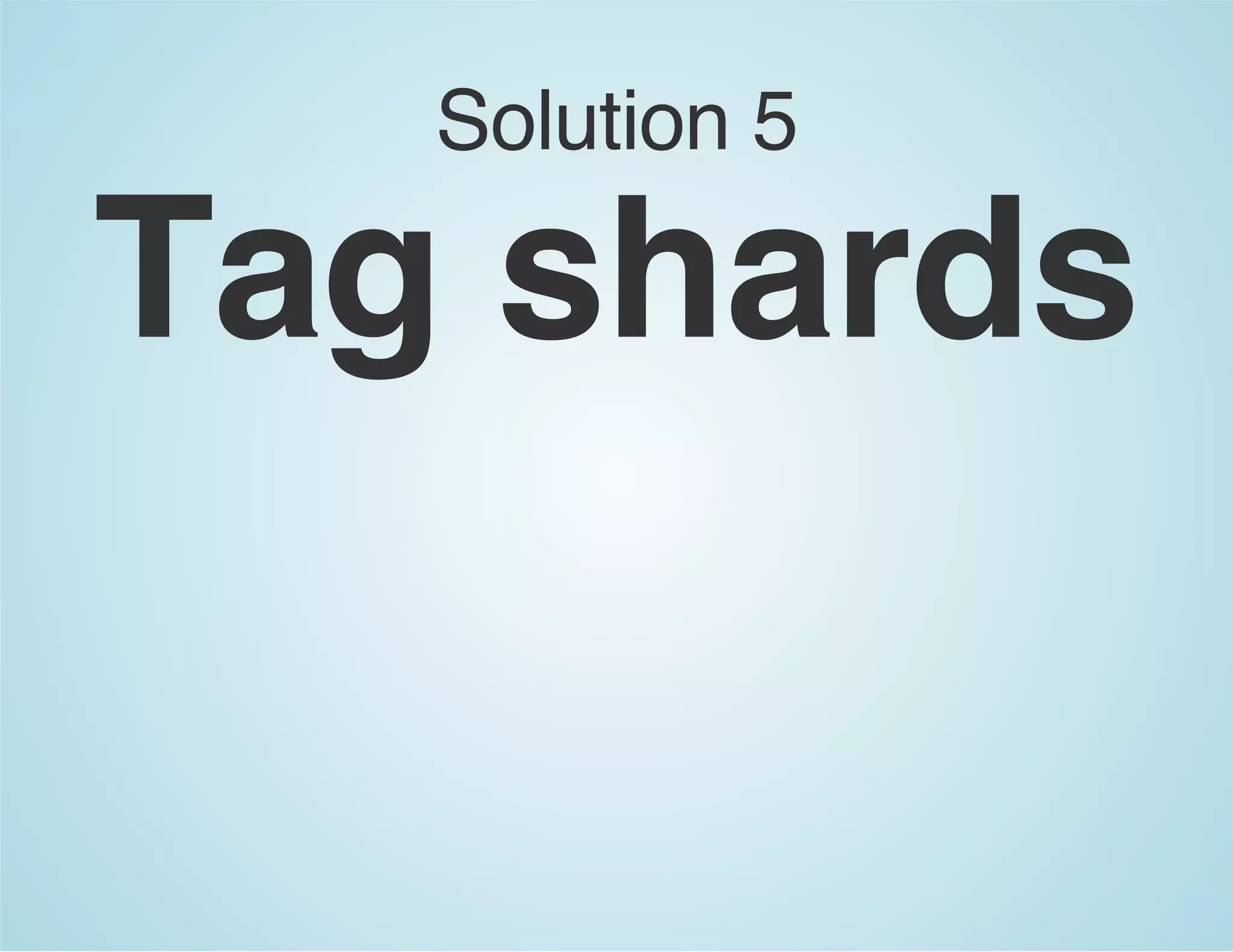Solution 5
Tag shards
 