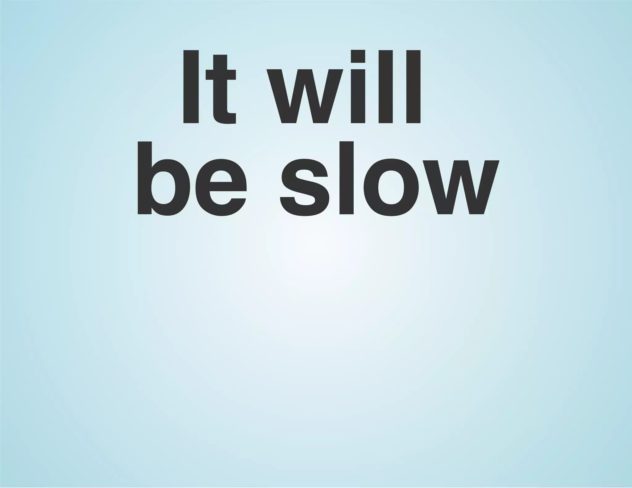 It will
be slow
 