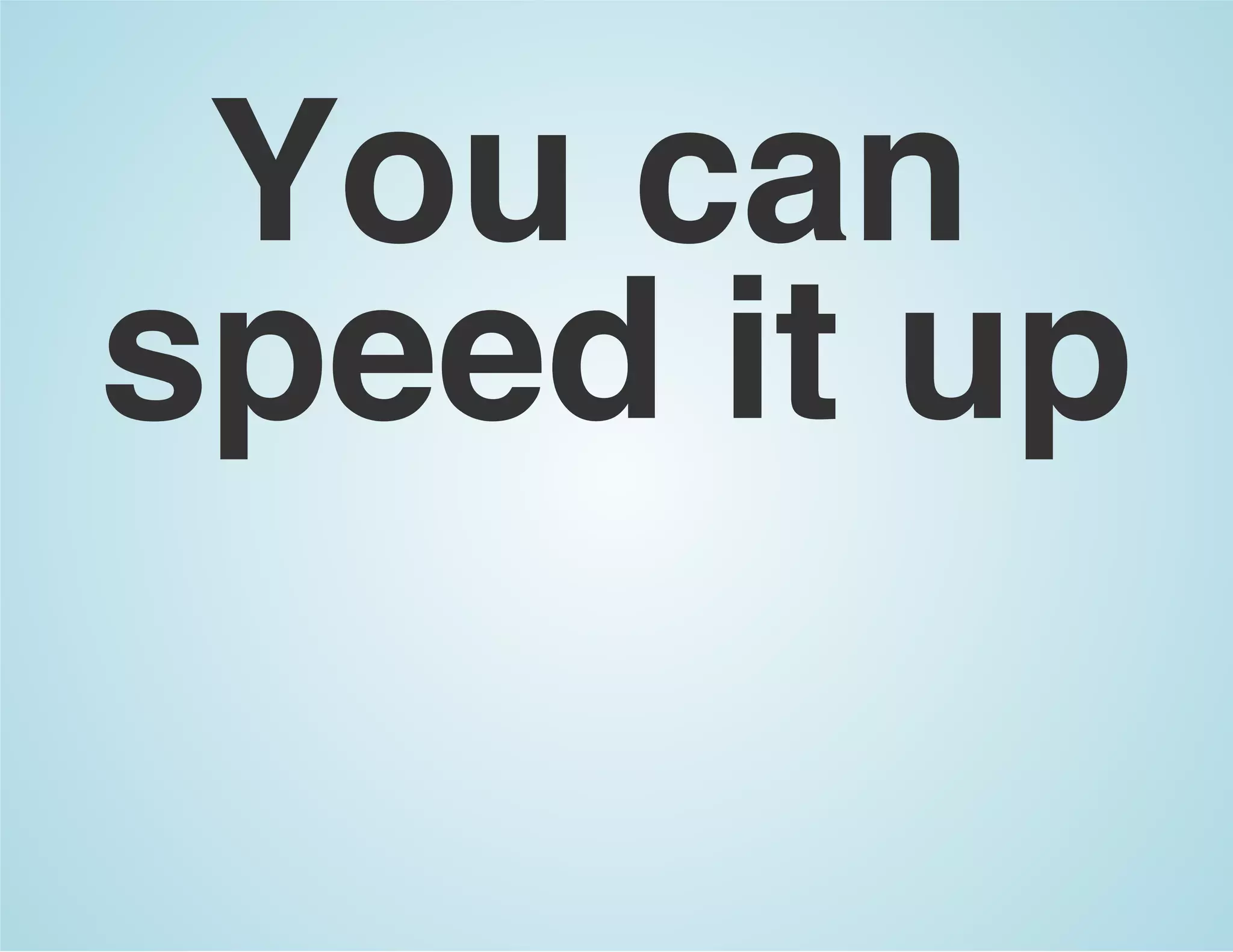 You can
speed it up
 