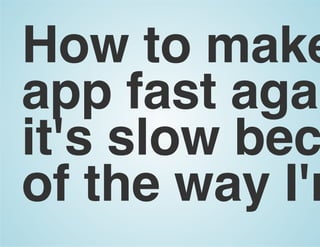 How to make
app fast agai
it's slow bec
of the way I'm
 