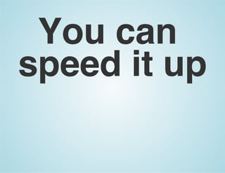 You can
speed it up
 
