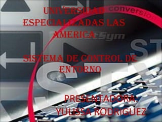 SISTEMA DE CONTROL DE ENTORNO PRESENTADORA: YULISSA RODRIGUEZ UNIVERSIDAD ESPECIALIZADAS LAS AMERICA 