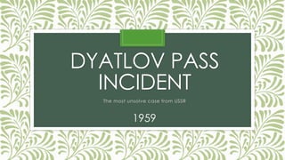 DYATLOV PASS 
INCIDENT 
The most unsolve case from USSR 
1959 
 