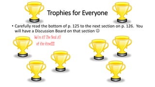 Trophies for Everyone 
• Carefully read the bottom of p. 125 to the next section on p. 126. You 
will have a Discussion Board on that section  
We’re All The Best All 
of the time!!!! 
 
