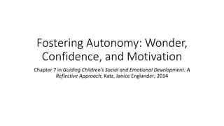 Fostering Autonomy: Wonder, 
Confidence, and Motivation 
Chapter 7 in Guiding Children’s Social and Emotional Development: A 
Reflective Approach; Katz, Janice Englander; 2014 
 