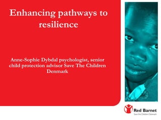 Enhancing pathways to
resilience
Anne-Sophie Dybdal psychologist, senior
child protection advisor Save The Children
Denmark
 