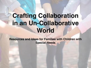 Crafting Collaboration 
in an Un-Collaborative 
World 
Resources and Ideas for Families with Children with 
Special Needs 
 
